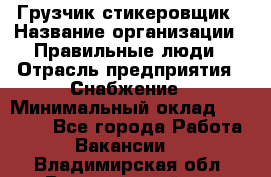 Грузчик-стикеровщик › Название организации ­ Правильные люди › Отрасль предприятия ­ Снабжение › Минимальный оклад ­ 24 000 - Все города Работа » Вакансии   . Владимирская обл.,Вязниковский р-н